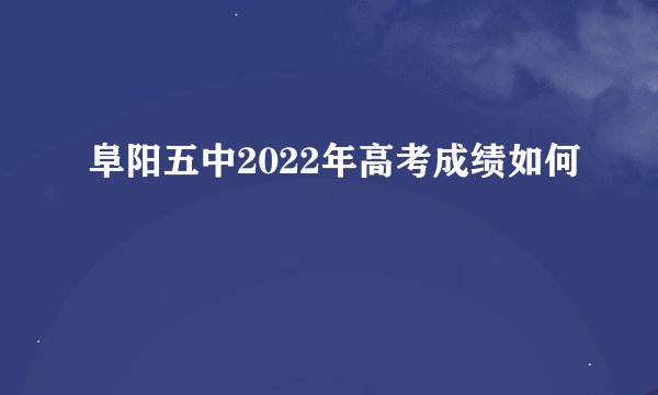 阜阳五中2022年高考成绩如何
