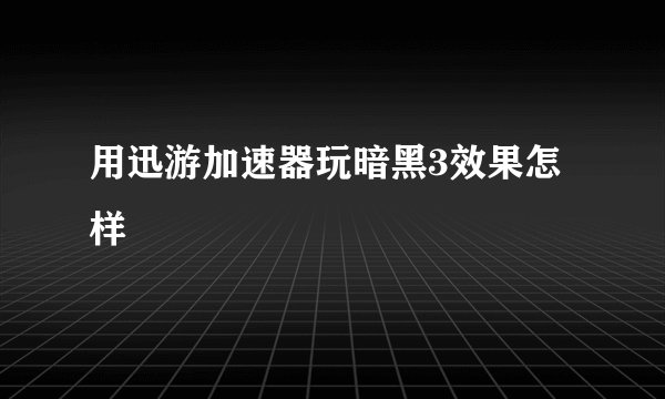 用迅游加速器玩暗黑3效果怎样