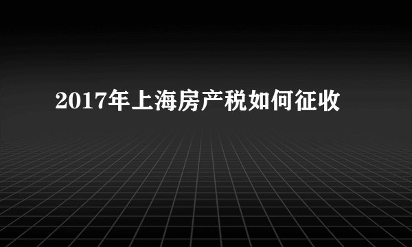 2017年上海房产税如何征收