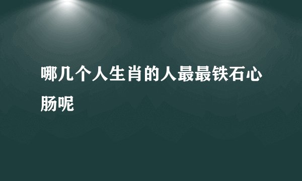 哪几个人生肖的人最最铁石心肠呢