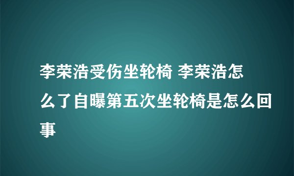 李荣浩受伤坐轮椅 李荣浩怎么了自曝第五次坐轮椅是怎么回事