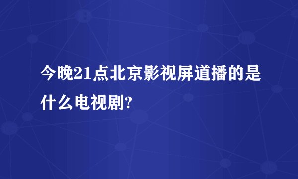 今晚21点北京影视屏道播的是什么电视剧?