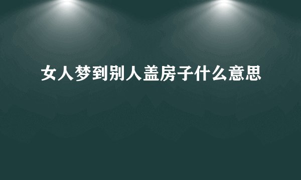 女人梦到别人盖房子什么意思