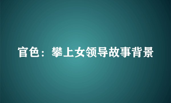 官色：攀上女领导故事背景