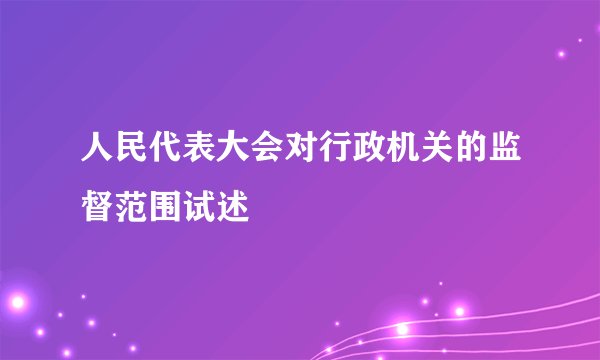 人民代表大会对行政机关的监督范围试述