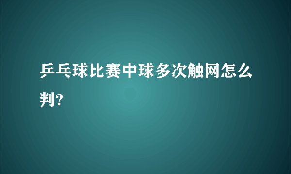 乒乓球比赛中球多次触网怎么判?