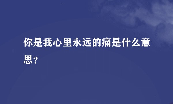 你是我心里永远的痛是什么意思？
