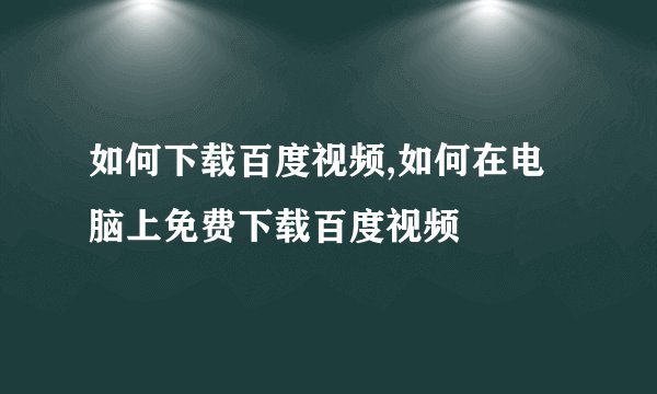如何下载百度视频,如何在电脑上免费下载百度视频