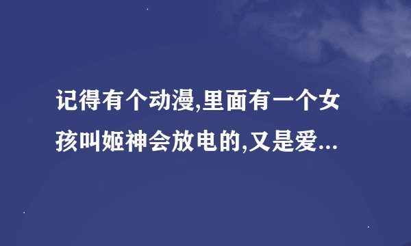 记得有个动漫,里面有一个女孩叫姬神会放电的,又是爱情的,求动漫名字