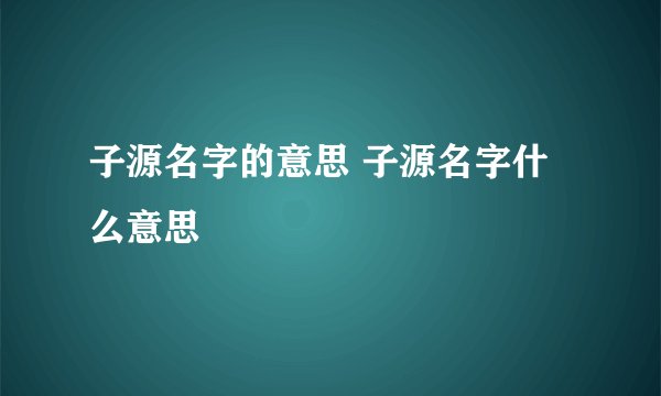 子源名字的意思 子源名字什么意思