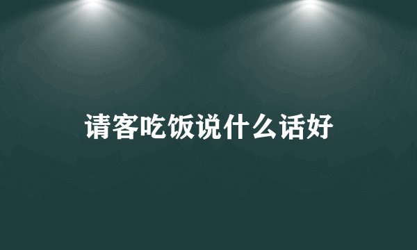 请客吃饭说什么话好