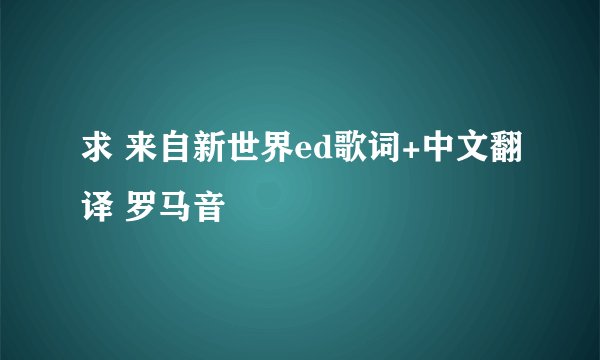 求 来自新世界ed歌词+中文翻译 罗马音
