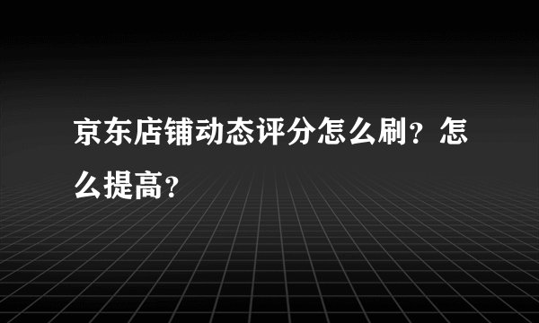 京东店铺动态评分怎么刷？怎么提高？
