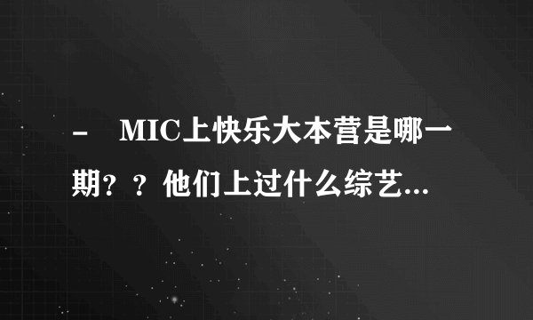 - MIC上快乐大本营是哪一期？？他们上过什么综艺节目？求速度,