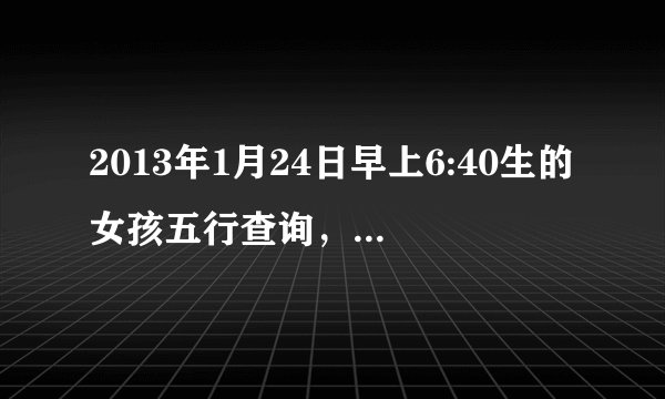 2013年1月24日早上6:40生的女孩五行查询，命怎样？