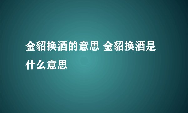 金貂换酒的意思 金貂换酒是什么意思