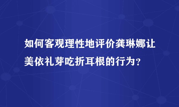 如何客观理性地评价龚琳娜让美依礼芽吃折耳根的行为？