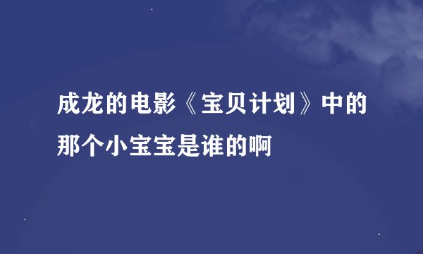 成龙的电影《宝贝计划》中的那个小宝宝是谁的啊