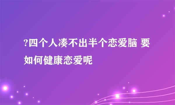 ?四个人凑不出半个恋爱脑 要如何健康恋爱呢