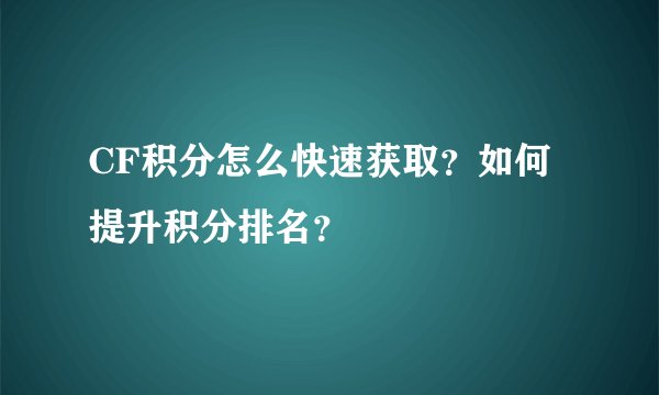 CF积分怎么快速获取？如何提升积分排名？