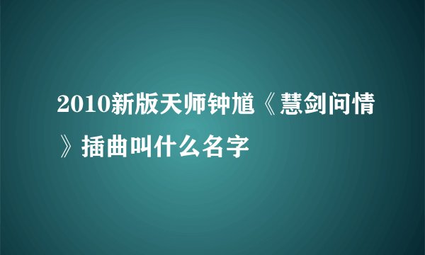 2010新版天师钟馗《慧剑问情》插曲叫什么名字