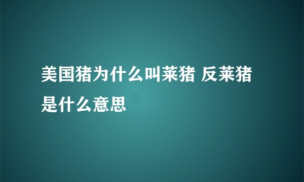 美国猪为什么叫莱猪 反莱猪是什么意思