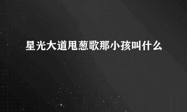 星光大道甩葱歌那小孩叫什么