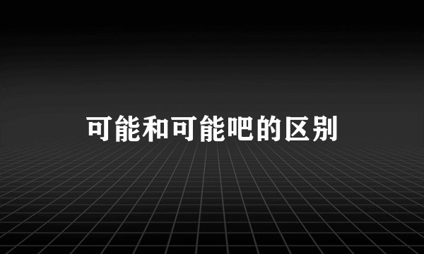 可能和可能吧的区别