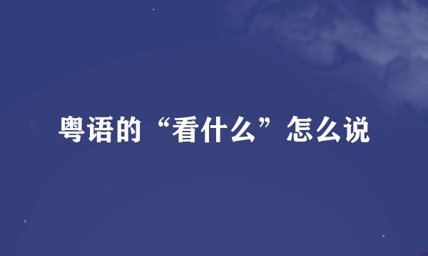粤语的“看什么”怎么说