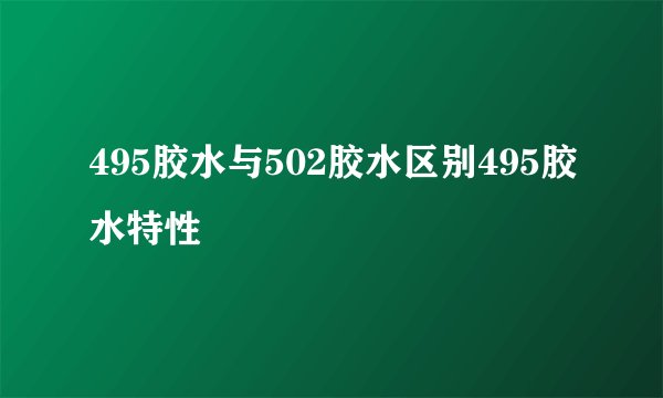 495胶水与502胶水区别495胶水特性