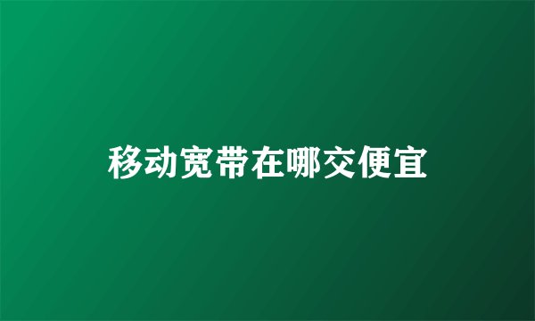 移动宽带在哪交便宜