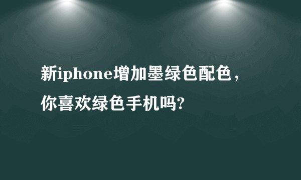 新iphone增加墨绿色配色，你喜欢绿色手机吗?