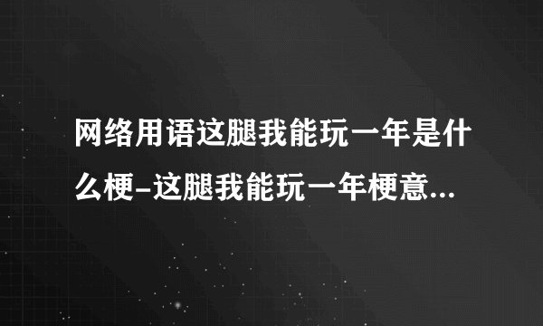 网络用语这腿我能玩一年是什么梗-这腿我能玩一年梗意思及出处分享