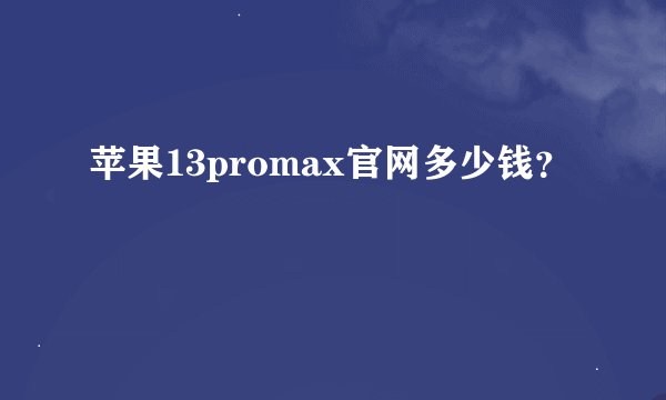 苹果13promax官网多少钱？
