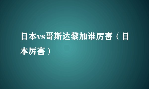 日本vs哥斯达黎加谁厉害（日本厉害）