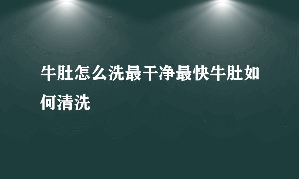 牛肚怎么洗最干净最快牛肚如何清洗