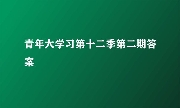 青年大学习第十二季第二期答案