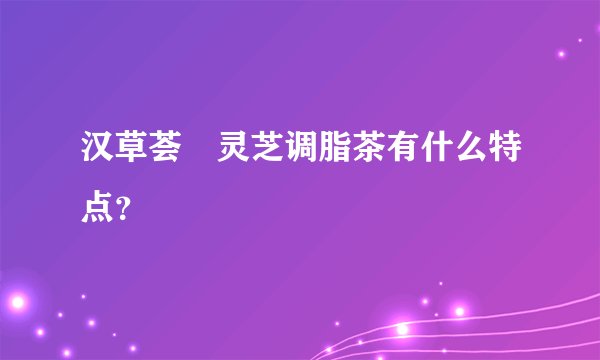 汉草荟 灵芝调脂茶有什么特点？
