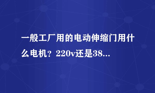 一般工厂用的电动伸缩门用什么电机?220v还是380v?大约多少kw?...