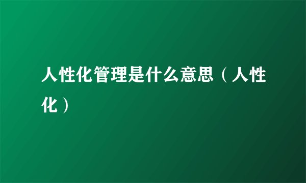 人性化管理是什么意思（人性化）