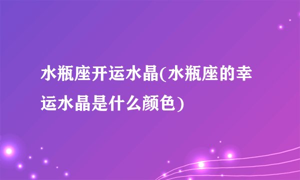 水瓶座开运水晶(水瓶座的幸运水晶是什么颜色)