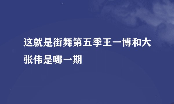 这就是街舞第五季王一博和大张伟是哪一期