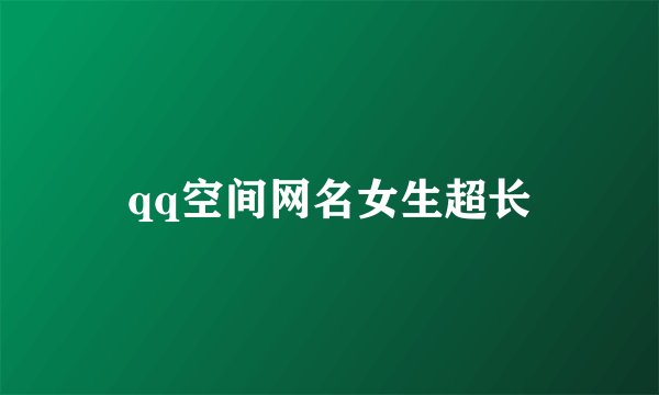 qq空间网名女生超长