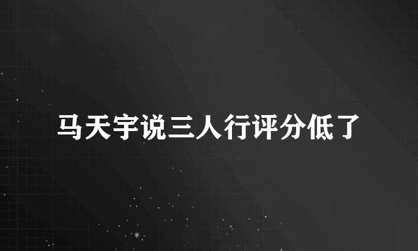 马天宇说三人行评分低了