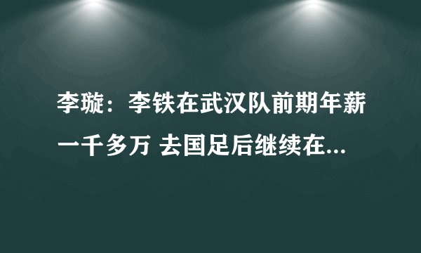 李璇：李铁在武汉队前期年薪一千多万 去国足后继续在俱乐部拿钱