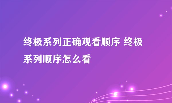 终极系列正确观看顺序 终极系列顺序怎么看