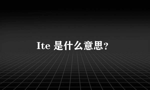 Ite 是什么意思？