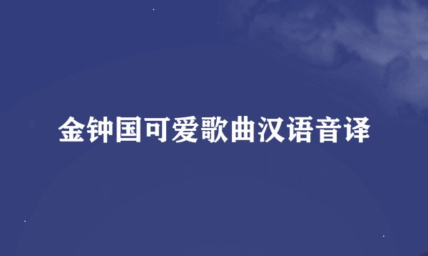 金钟国可爱歌曲汉语音译