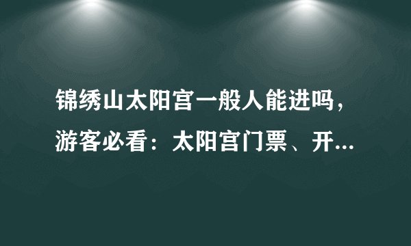 锦绣山太阳宫一般人能进吗，游客必看：太阳宫门票、开放时间、参观攻略