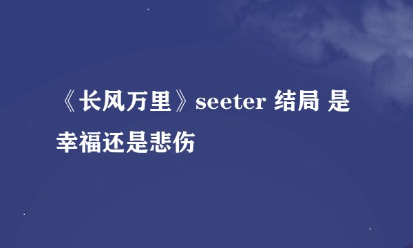《长风万里》seeter 结局 是幸福还是悲伤
